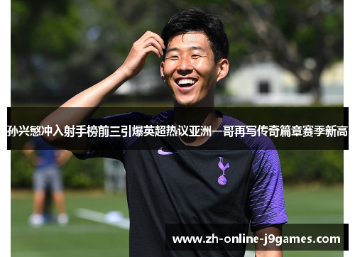 孙兴慜冲入射手榜前三引爆英超热议亚洲一哥再写传奇篇章赛季新高 孙兴慜冲入射手榜前三引爆英超热议亚洲一哥再写传奇篇章赛季新高