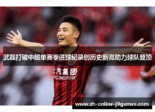 武磊打破中超单赛季进球纪录创历史新高助力球队登顶 武磊打破中超单赛季进球纪录创历史新高助力球队登顶