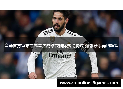 皇马官方宣布与惠普达成球衣袖标赞助协议 强强联手再创辉煌