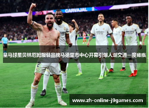 皇马球星贝林厄姆服装品牌马德里市中心开幕引爆人潮交通一度瘫痪