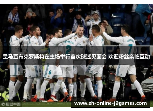 皇马宣布克罗斯将在主场举行首次球迷见面会 欢迎粉丝亲临互动