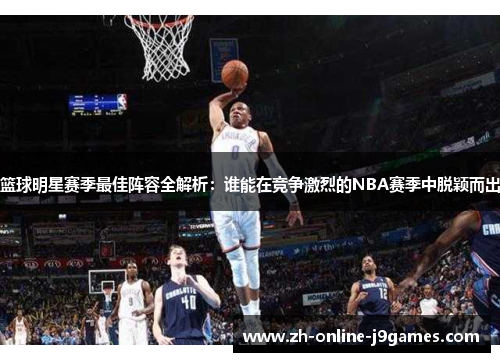 篮球明星赛季最佳阵容全解析：谁能在竞争激烈的NBA赛季中脱颖而出