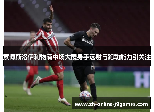 索博斯洛伊利物浦中场大展身手远射与跑动能力引关注 索博斯洛伊利物浦中场大展身手远射与跑动能力引关注