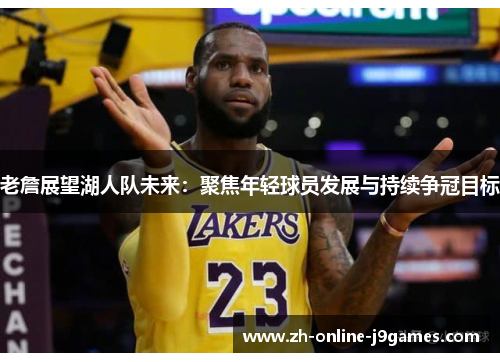 老詹展望湖人队未来：聚焦年轻球员发展与持续争冠目标