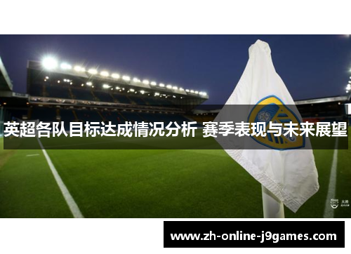 英超各队目标达成情况分析 赛季表现与未来展望 英超各队目标达成情况分析 赛季表现与未来展望