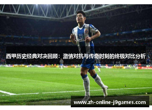 西甲历史经典对决回顾:激情对抗与传奇时刻的终极对比分析 西甲历史经典对决回顾:激情对抗与传奇时刻的终极对比分析