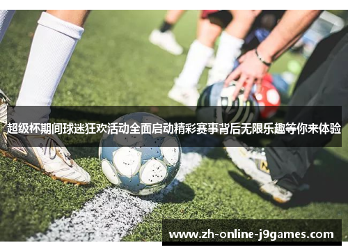 超级杯期间球迷狂欢活动全面启动精彩赛事背后无限乐趣等你来体验 超级杯期间球迷狂欢活动全面启动精彩赛事背后无限乐趣等你来体验