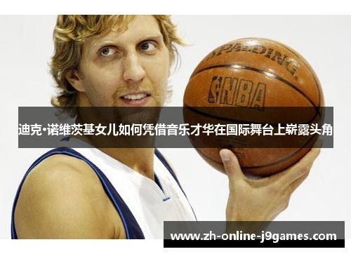 迪克·诺维茨基女儿如何凭借音乐才华在国际舞台上崭露头角 迪克·诺维茨基女儿如何凭借音乐才华在国际舞台上崭露头角