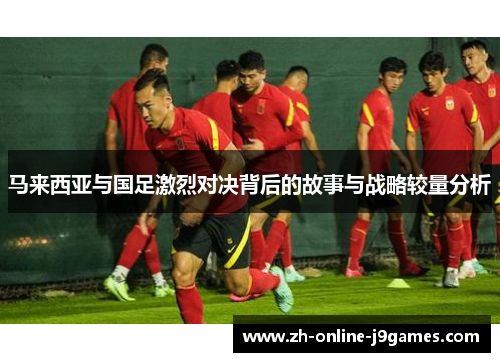 马来西亚与国足激烈对决背后的故事与战略较量分析 马来西亚与国足激烈对决背后的故事与战略较量分析